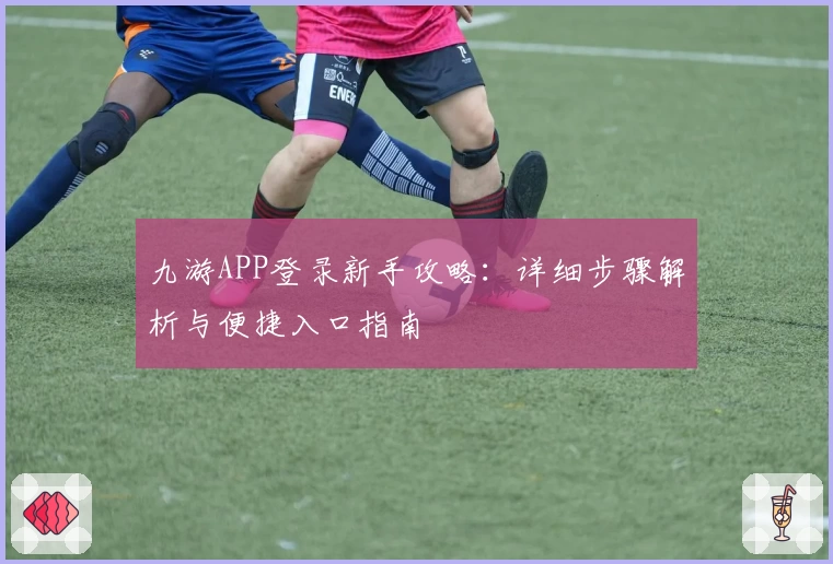 九游APP登录新手攻略：详细步骤解析与便捷入口指南