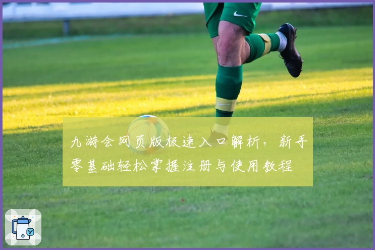 九游会网页版极速入口解析，新手零基础轻松掌握注册与使用教程