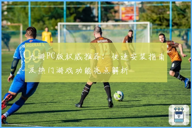 九游PC版权威推荐：快速安装指南及热门游戏功能亮点解析