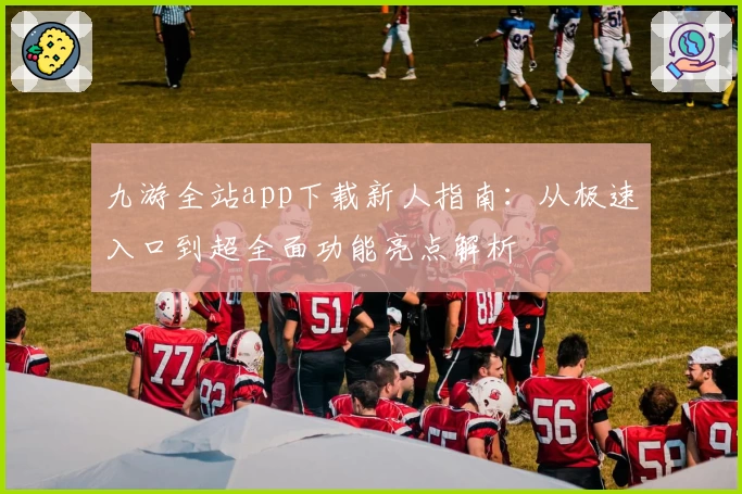九游全站app下载新人指南：从极速入口到超全面功能亮点解析