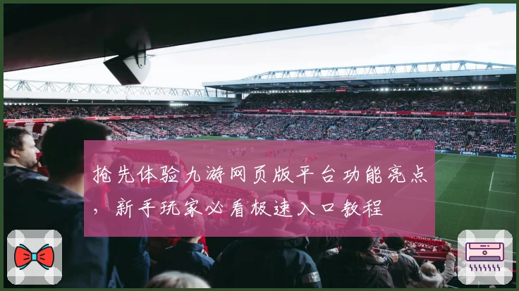 抢先体验九游网页版平台功能亮点，新手玩家必看极速入口教程