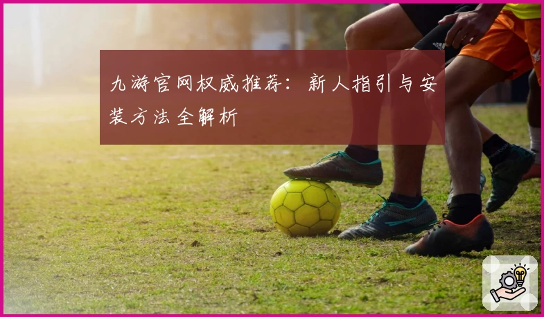九游官网权威推荐：新人指引与安装方法全解析