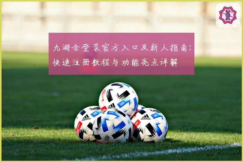 九游会登录官方入口及新人指南：快速注册教程与功能亮点详解