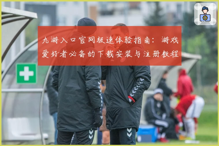 九游入口官网极速体验指南：游戏爱好者必备的下载安装与注册教程