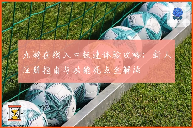 九游在线入口极速体验攻略：新人注册指南与功能亮点全解读