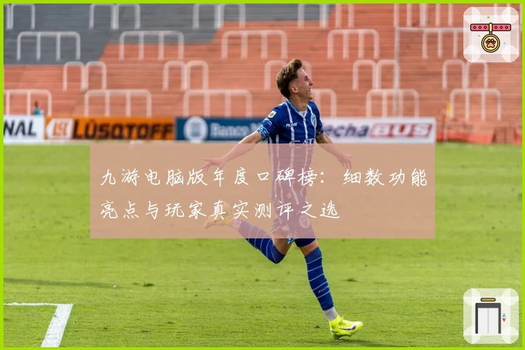 九游电脑版年度口碑榜：细数功能亮点与玩家真实测评之选