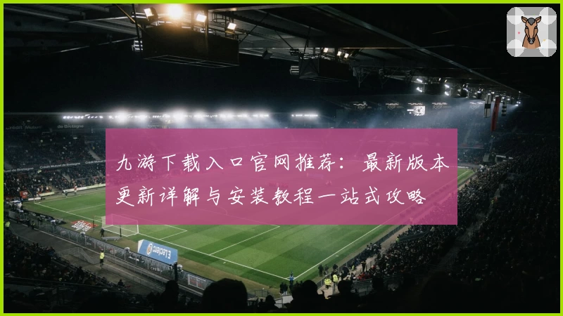 九游下载入口官网推荐：最新版本更新详解与安装教程一站式攻略