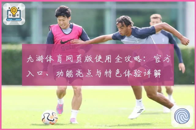 九游体育网页版使用全攻略：官方入口、功能亮点与特色体验详解