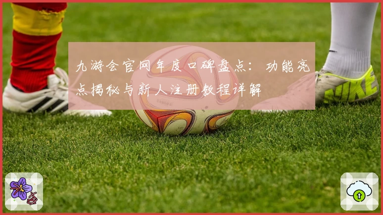 九游会官网年度口碑盘点：功能亮点揭秘与新人注册教程详解