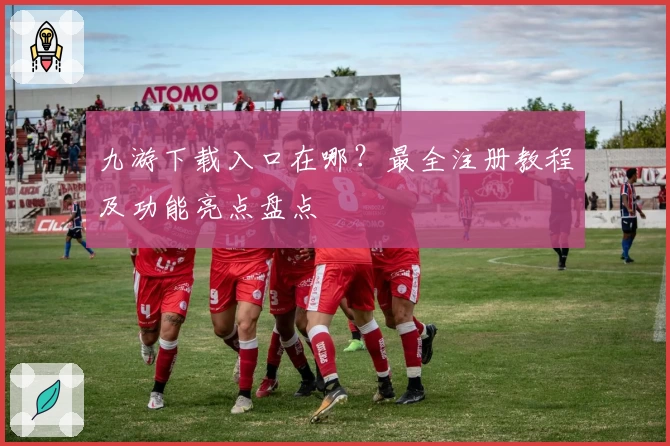 九游下载入口在哪？最全注册教程及功能亮点盘点