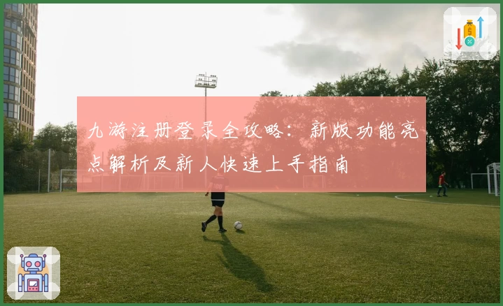 九游注册登录全攻略：新版功能亮点解析及新人快速上手指南