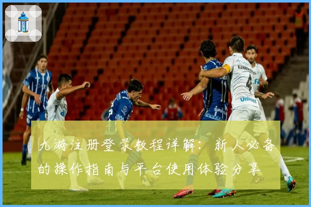 九游注册登录教程详解：新人必备的操作指南与平台使用体验分享
