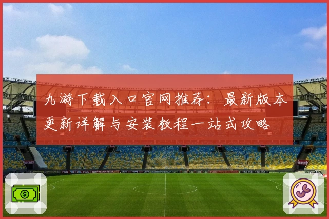 九游下载入口官网推荐：最新版本更新详解与安装教程一站式攻略