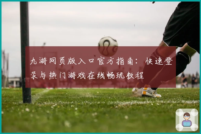 九游网页版入口官方指南：快速登录与热门游戏在线畅玩教程