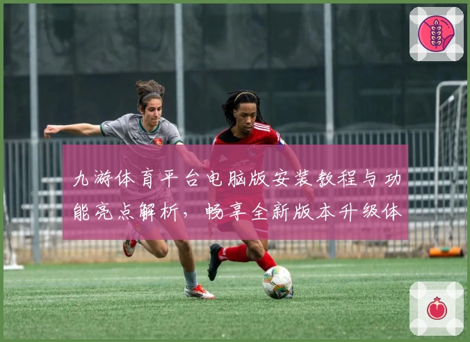九游体育平台电脑版安装教程与功能亮点解析，畅享全新版本升级体验