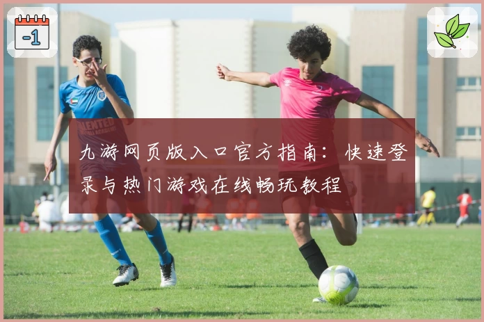 九游网页版入口官方指南：快速登录与热门游戏在线畅玩教程