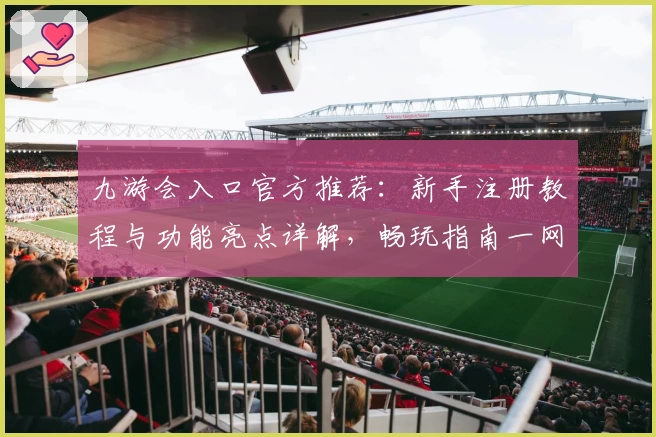 九游会入口官方推荐:新手注册教程与功能亮点详解,畅玩指南一网打尽