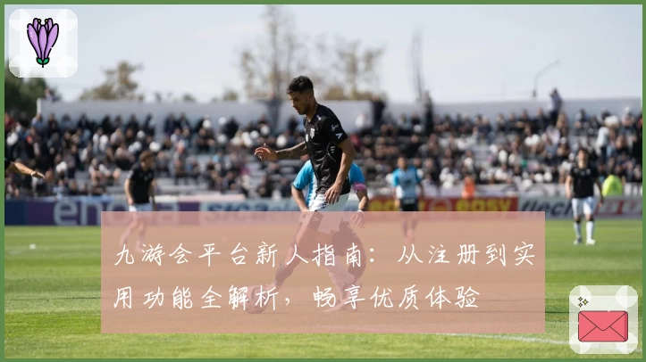 九游会平台新人指南：从注册到实用功能全解析，畅享优质体验