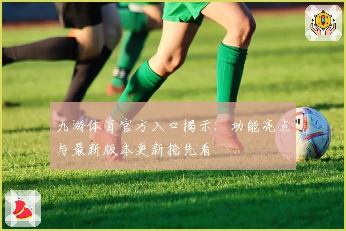 九游体育官方入口揭示：功能亮点与最新版本更新抢先看