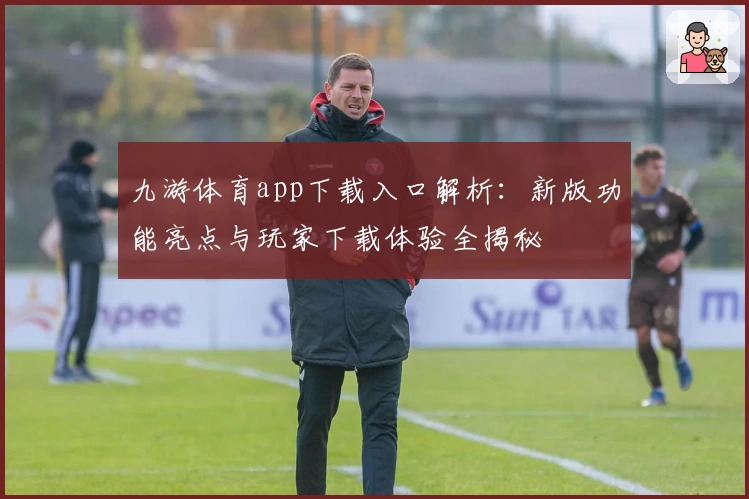 九游体育app下载入口解析：新版功能亮点与玩家下载体验全揭秘