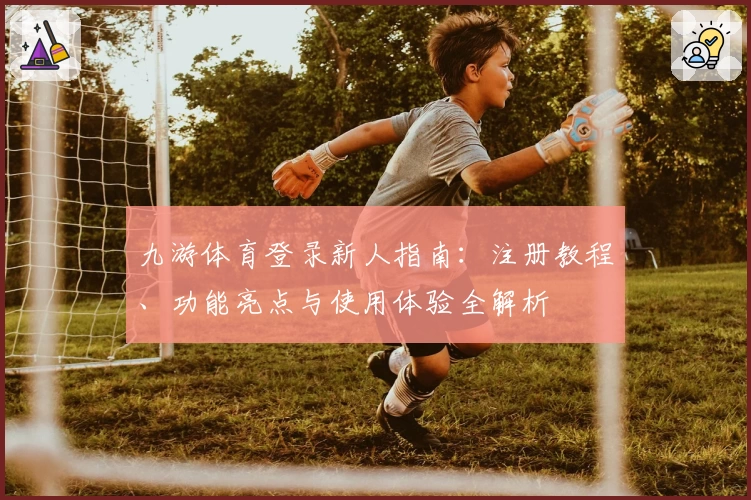 九游体育登录新人指南：注册教程、功能亮点与使用体验全解析