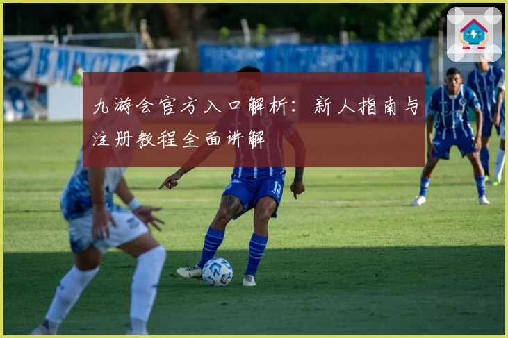 九游会官方入口解析：新人指南与注册教程全面讲解