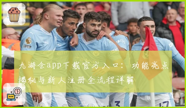 九游会app下载官方入口:功能亮点揭秘与新人注册全流程详解