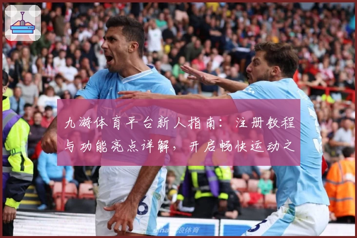 九游体育平台新人指南：注册教程与功能亮点详解，开启畅快运动之旅
