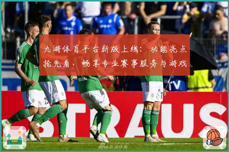 九游体育平台新版上线:功能亮点抢先看,畅享专业赛事服务与游戏体验