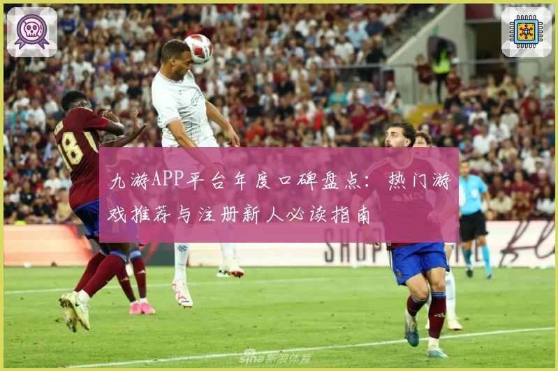 九游APP平台年度口碑盘点：热门游戏推荐与注册新人必读指南