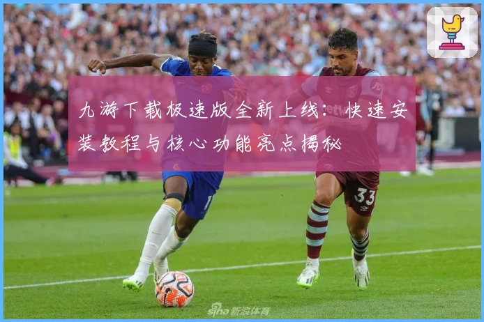 九游下载极速版全新上线：快速安装教程与核心功能亮点揭秘