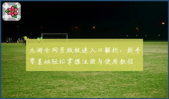 九游会网页版极速入口解析，新手零基础轻松掌握注册与使用教程