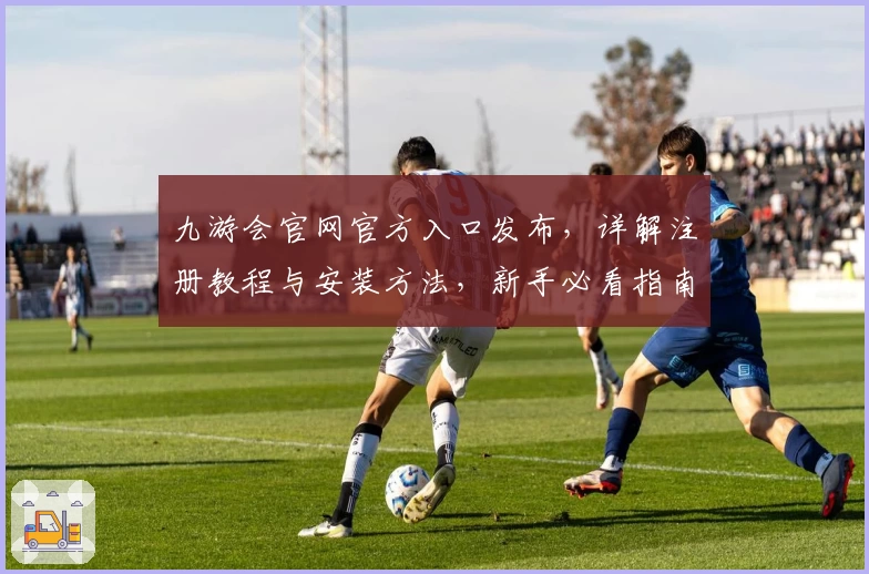 九游会官网官方入口发布，详解注册教程与安装方法，新手必看指南