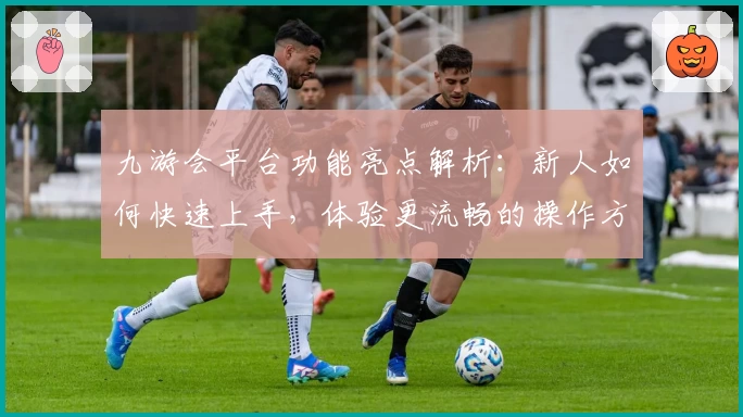 九游会平台功能亮点解析：新人如何快速上手，体验更流畅的操作方式