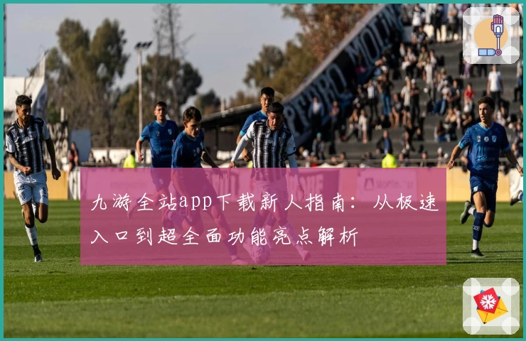 九游全站app下载新人指南：从极速入口到超全面功能亮点解析