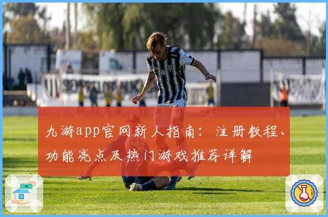 九游app官网新人指南:注册教程、功能亮点及热门游戏推荐详解