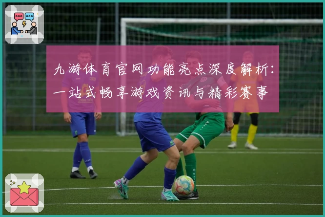 九游体育官网功能亮点深度解析：一站式畅享游戏资讯与精彩赛事