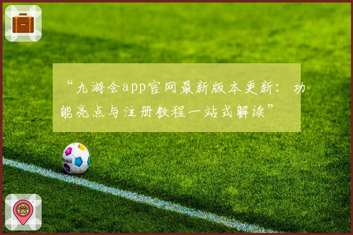 “九游会app官网最新版本更新：功能亮点与注册教程一站式解读”