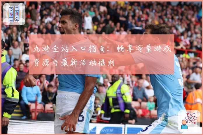 九游全站入口指南:畅享海量游戏资源与最新活动福利