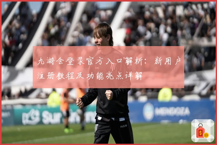 九游会登录官方入口解析：新用户注册教程及功能亮点详解