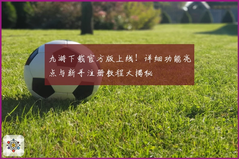 九游下载官方版上线！详细功能亮点与新手注册教程大揭秘