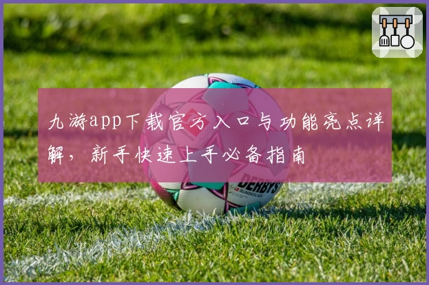 九游app下载官方入口与功能亮点详解，新手快速上手必备指南