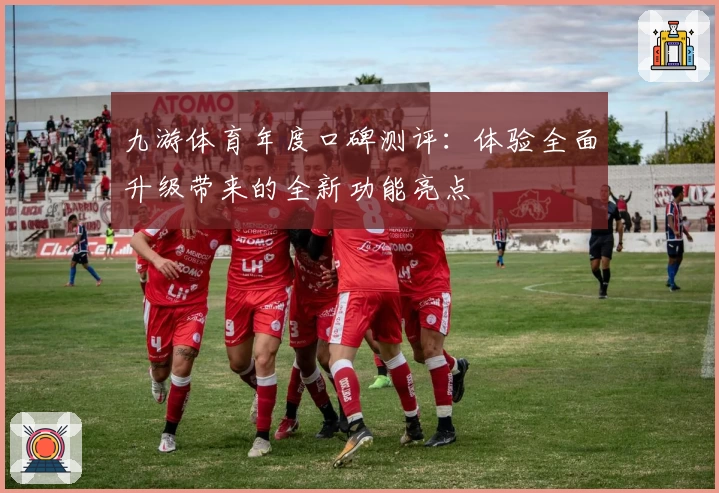 九游体育年度口碑测评：体验全面升级带来的全新功能亮点