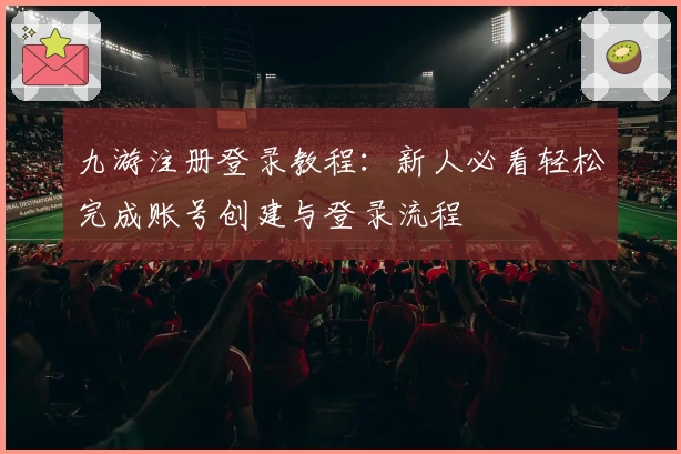 九游注册登录教程：新人必看轻松完成账号创建与登录流程