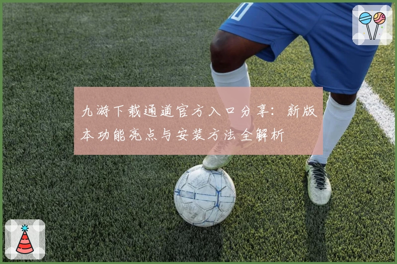 九游下载通道官方入口分享：新版本功能亮点与安装方法全解析