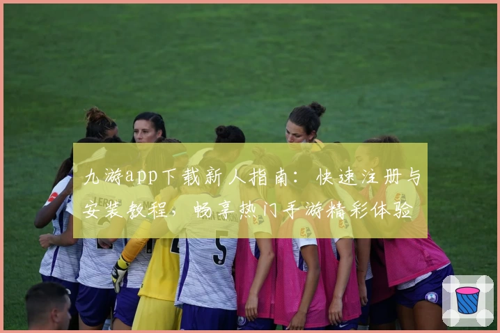 九游app下载新人指南:快速注册与安装教程,畅享热门手游精彩体验