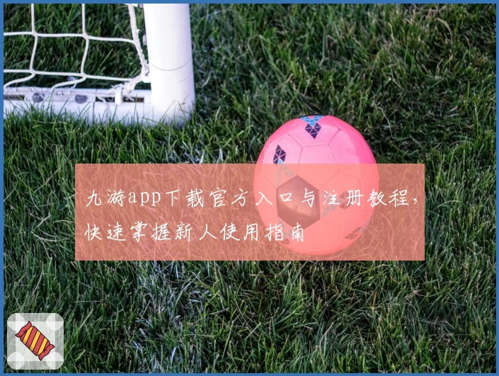 九游app下载官方入口与注册教程，快速掌握新人使用指南