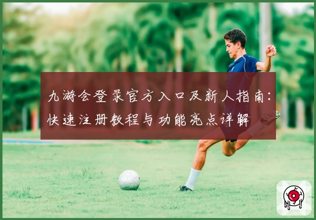 九游会登录官方入口及新人指南：快速注册教程与功能亮点详解