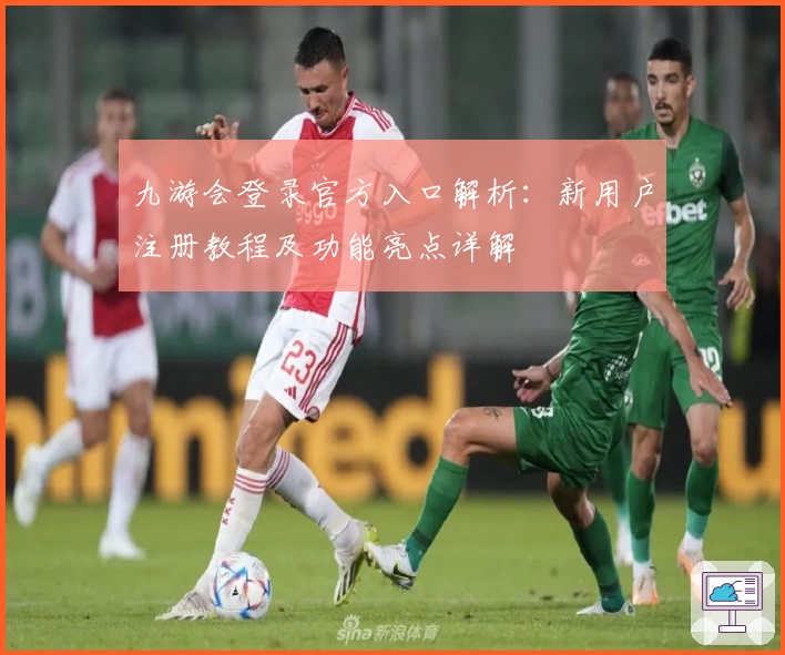 九游会登录官方入口解析：新用户注册教程及功能亮点详解