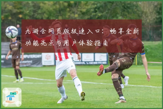 九游会网页版极速入口：畅享全新功能亮点与用户体验指南